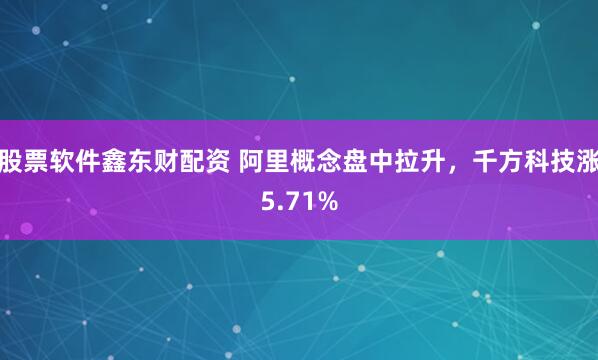 股票软件鑫东财配资 阿里概念盘中拉升，千方科技涨5.71%