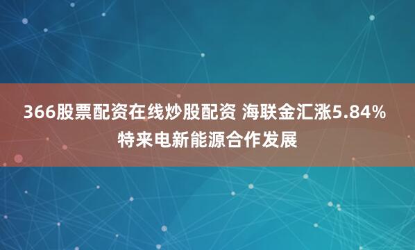 366股票配资在线炒股配资 海联金汇涨5.84% 特来电新能源合作发展