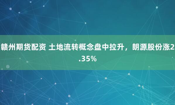 赣州期货配资 土地流转概念盘中拉升，朗源股份涨2.35%