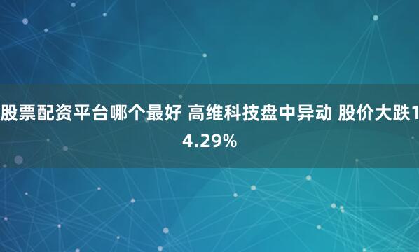 股票配资平台哪个最好 高维科技盘中异动 股价大跌14.29%