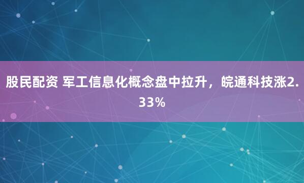 股民配资 军工信息化概念盘中拉升，皖通科技涨2.33%