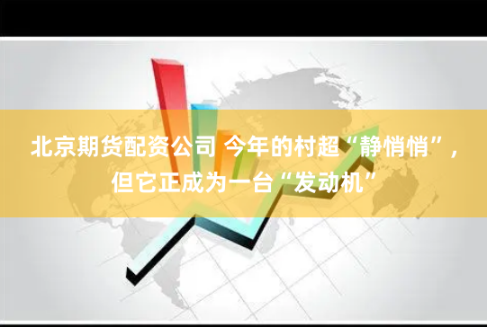 北京期货配资公司 今年的村超“静悄悄”，但它正成为一台“发动机”