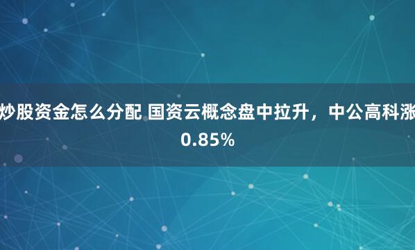 炒股资金怎么分配 国资云概念盘中拉升，中公高科涨0.85%