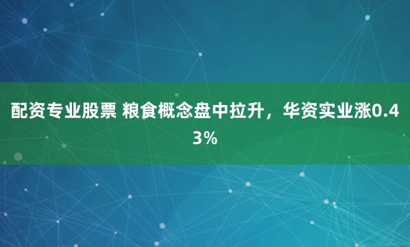 配资专业股票 粮食概念盘中拉升，华资实业涨0.43%