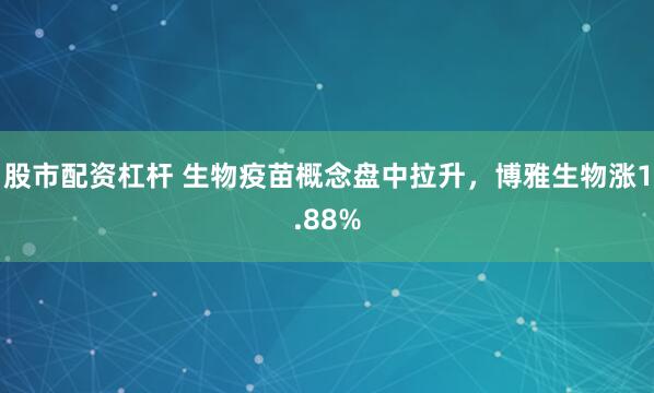 股市配资杠杆 生物疫苗概念盘中拉升，博雅生物涨1.88%