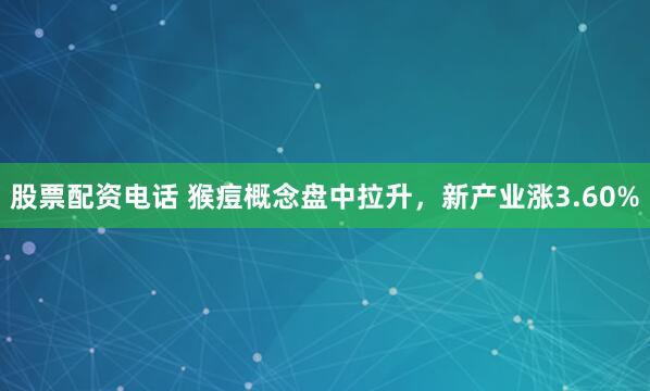 股票配资电话 猴痘概念盘中拉升，新产业涨3.60%