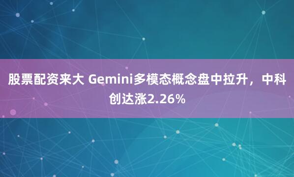 股票配资来大 Gemini多模态概念盘中拉升，中科创达涨2.26%