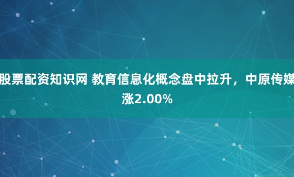 股票配资知识网 教育信息化概念盘中拉升，中原传媒涨2.00%