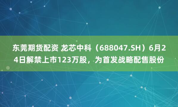 东莞期货配资 龙芯中科（688047.SH）6月24日解禁上市123万股，为首发战略配售股份