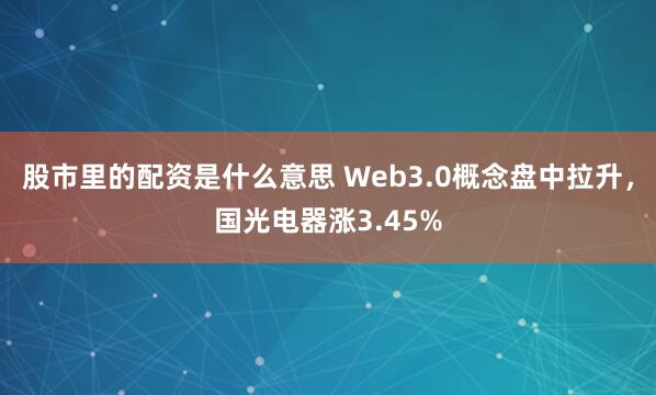 股市里的配资是什么意思 Web3.0概念盘中拉升，国光电器涨3.45%