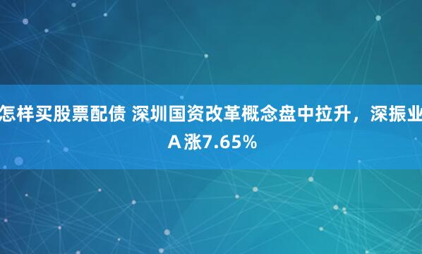 怎样买股票配债 深圳国资改革概念盘中拉升，深振业Ａ涨7.65%