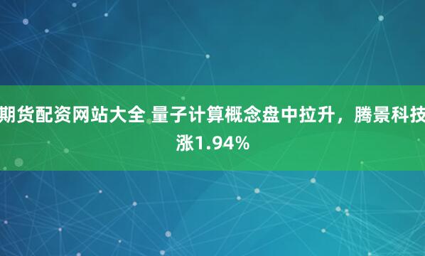 期货配资网站大全 量子计算概念盘中拉升，腾景科技涨1.94%