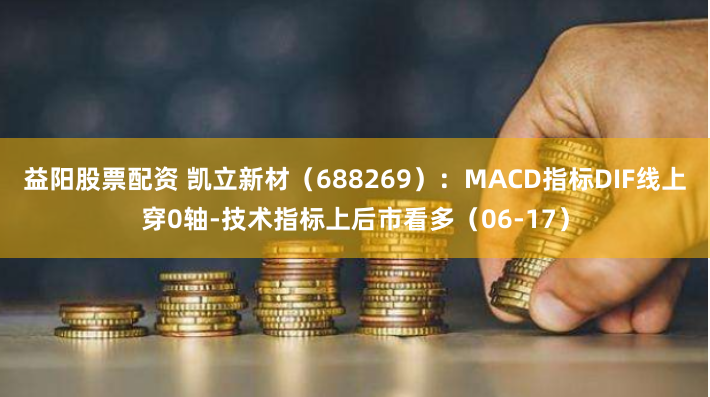 益阳股票配资 凯立新材（688269）：MACD指标DIF线上穿0轴-技术指标上后市看多（06-17）