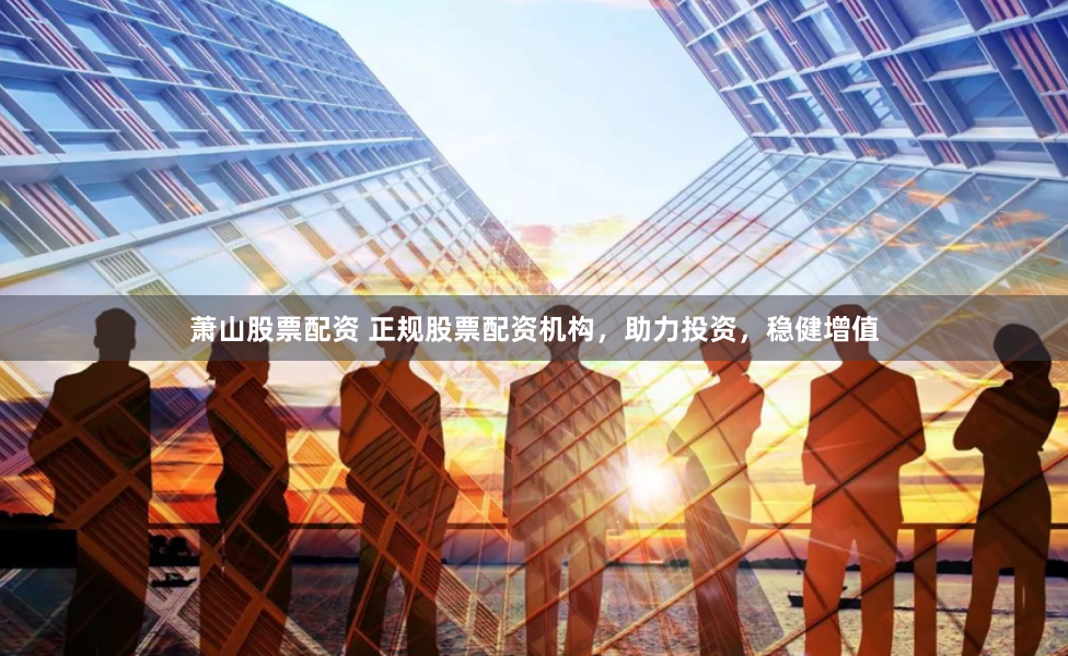 萧山股票配资 正规股票配资机构，助力投资，稳健增值