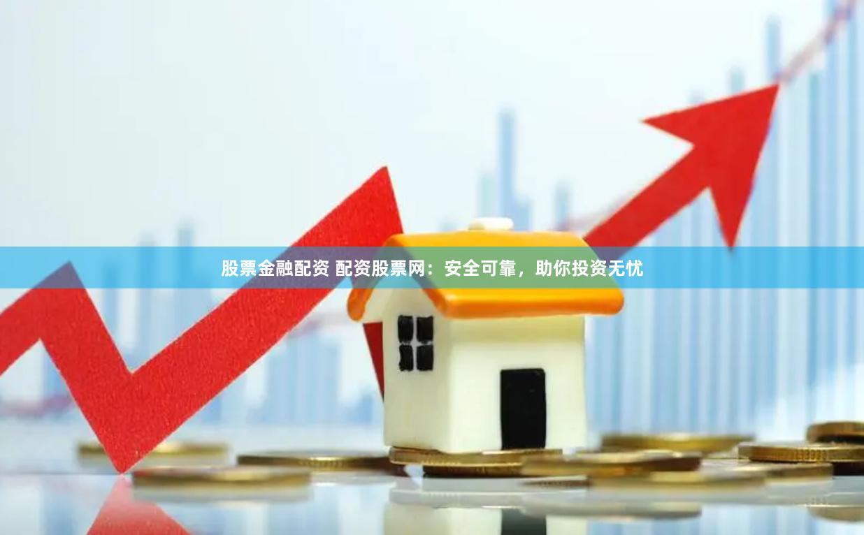 股票金融配资 配资股票网：安全可靠，助你投资无忧
