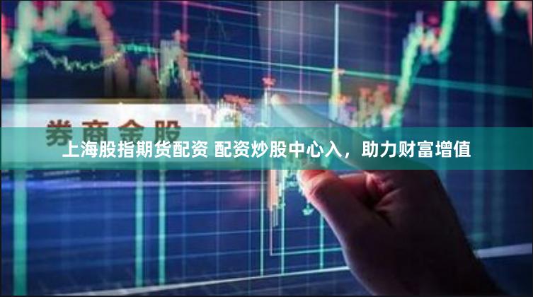 上海股指期货配资 配资炒股中心入，助力财富增值