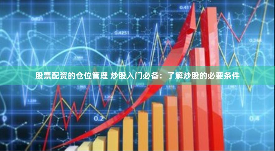 股票配资的仓位管理 炒股入门必备：了解炒股的必要条件