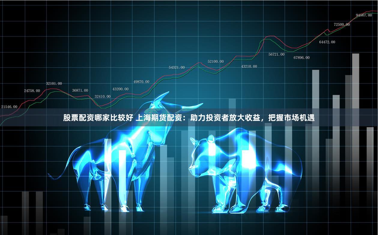 股票配资哪家比较好 上海期货配资：助力投资者放大收益，把握市场机遇