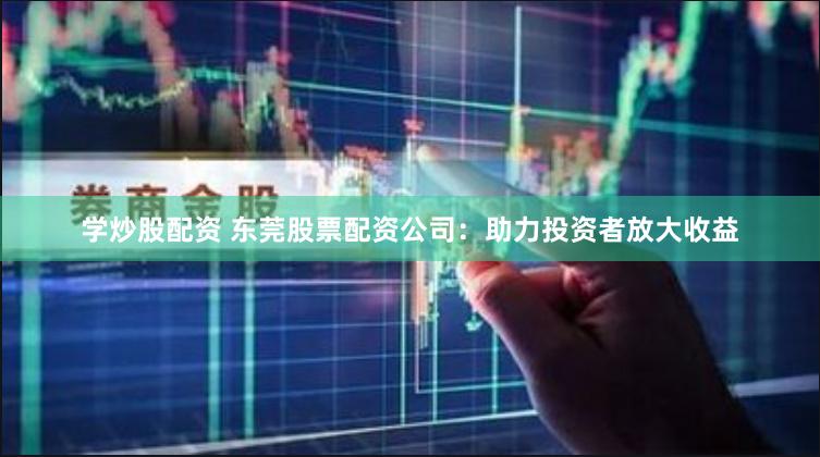 学炒股配资 东莞股票配资公司：助力投资者放大收益