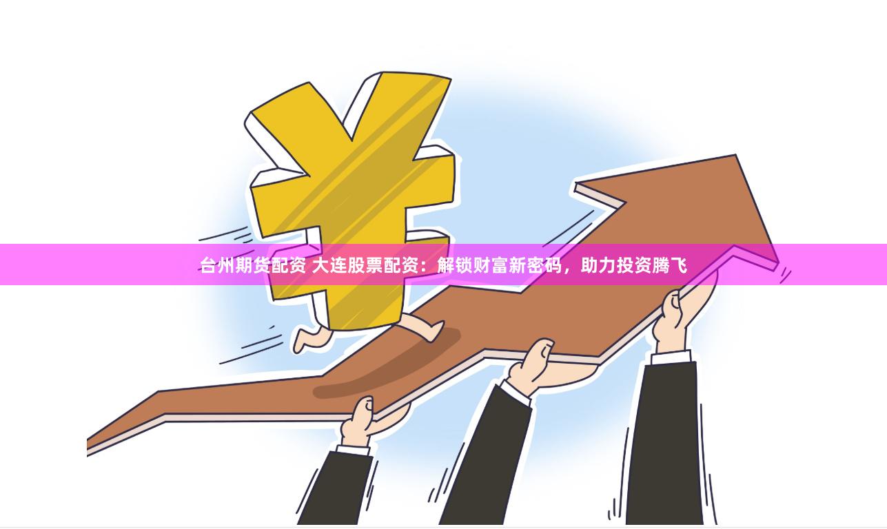 台州期货配资 大连股票配资：解锁财富新密码，助力投资腾飞