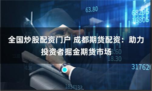 全国炒股配资门户 成都期货配资：助力投资者掘金期货市场
