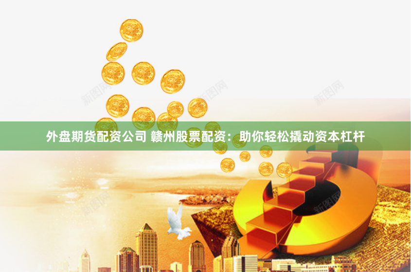 外盘期货配资公司 赣州股票配资：助你轻松撬动资本杠杆