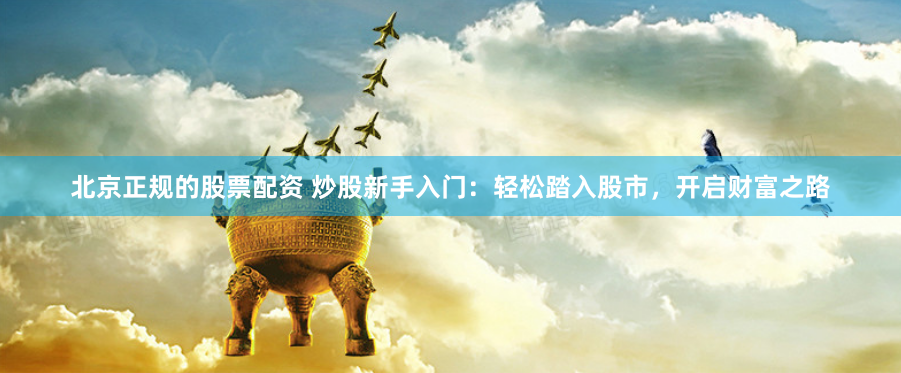 北京正规的股票配资 炒股新手入门：轻松踏入股市，开启财富之路