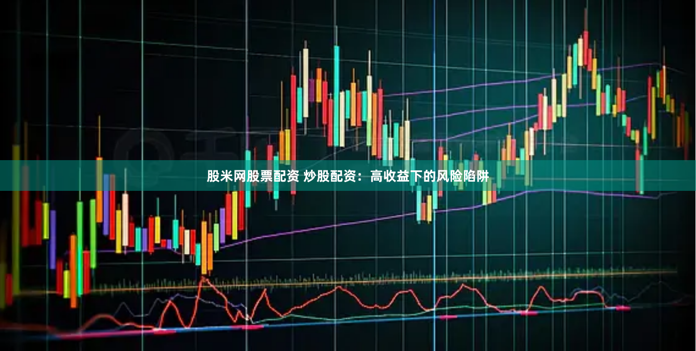 股米网股票配资 炒股配资：高收益下的风险陷阱