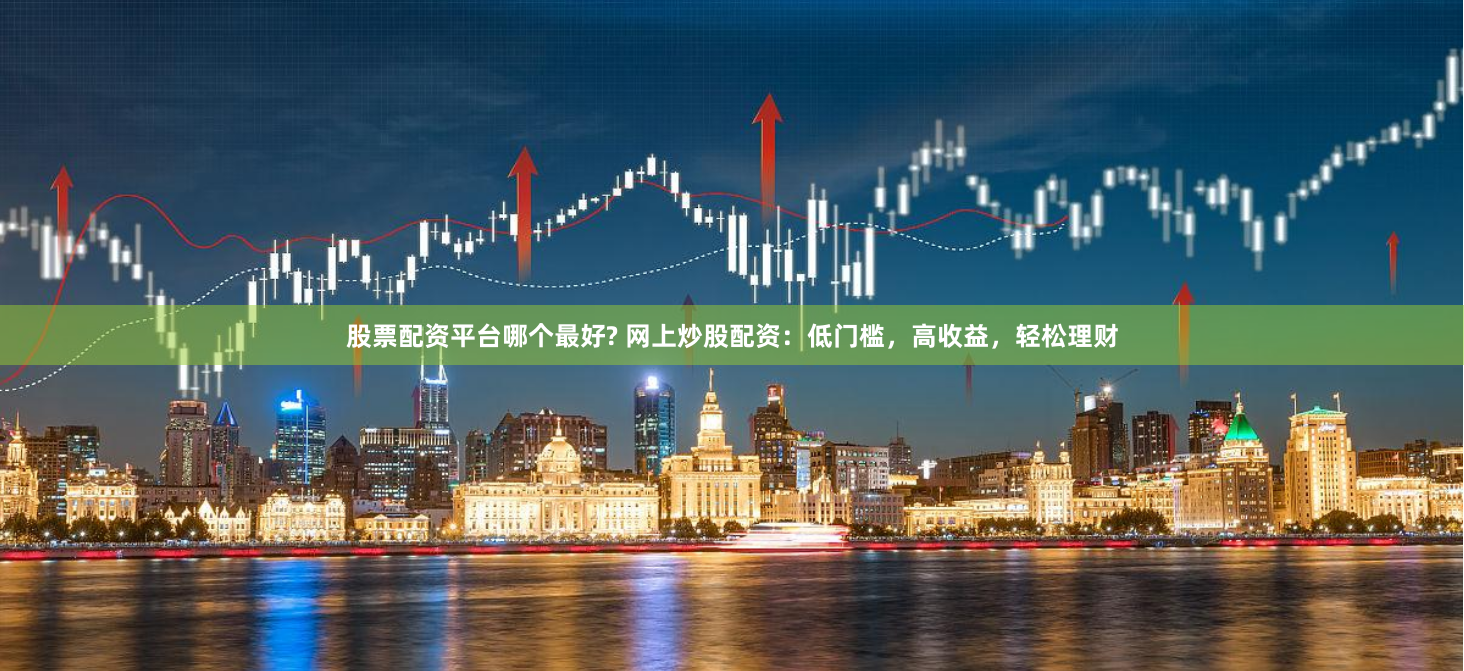 股票配资平台哪个最好? 网上炒股配资：低门槛，高收益，轻松理财