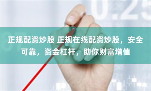 正规配资炒股 正规在线配资炒股，安全可靠，资金杠杆，助你财富增值