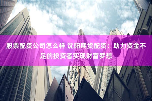 股票配资公司怎么样 沈阳期货配资：助力资金不足的投资者实现财富梦想