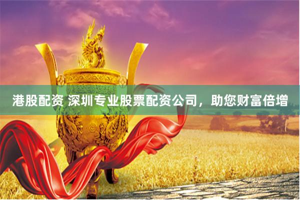 港股配资 深圳专业股票配资公司，助您财富倍增