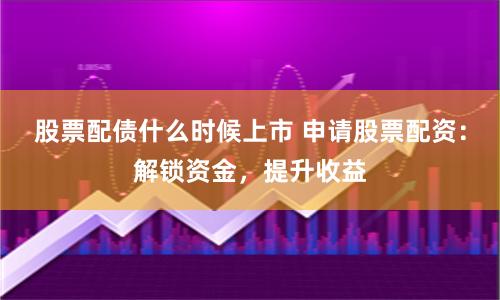 股票配债什么时候上市 申请股票配资:解锁资金,提升收益