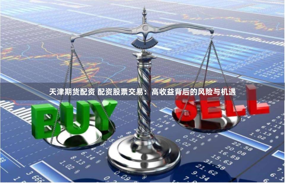天津期货配资 配资股票交易：高收益背后的风险与机遇