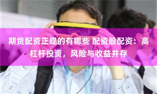 期货配资正规的有哪些 配资股配资：高杠杆投资，风险与收益并存