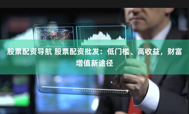 股票配资导航 股票配资批发：低门槛、高收益，财富增值新途径