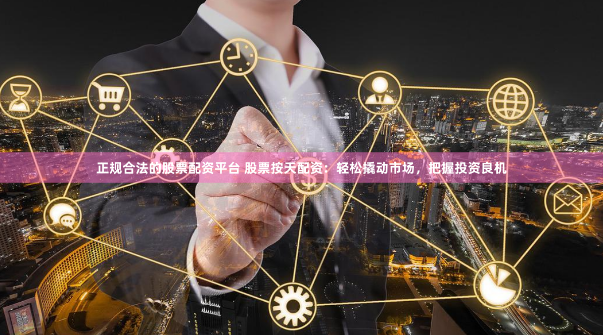 正规合法的股票配资平台 股票按天配资：轻松撬动市场，把握投资良机
