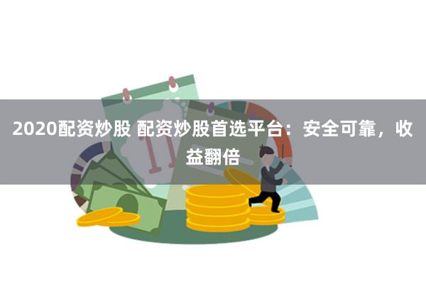 2020配资炒股 配资炒股首选平台：安全可靠，收益翻倍