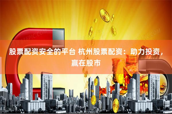 股票配资安全的平台 杭州股票配资：助力投资，赢在股市
