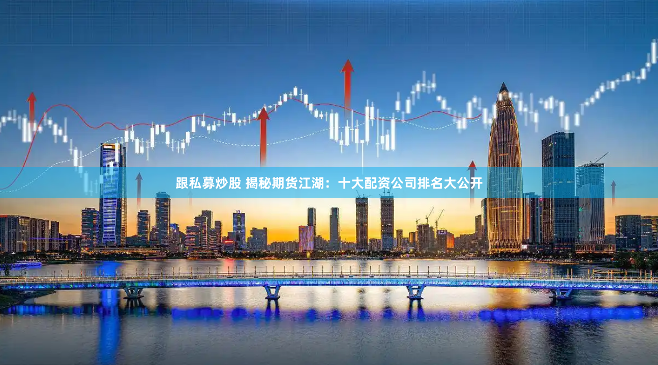 跟私募炒股 揭秘期货江湖：十大配资公司排名大公开