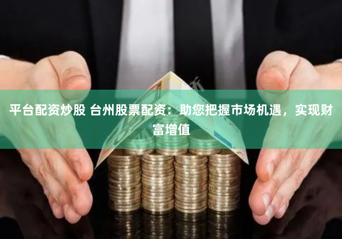 平台配资炒股 台州股票配资：助您把握市场机遇，实现财富增值