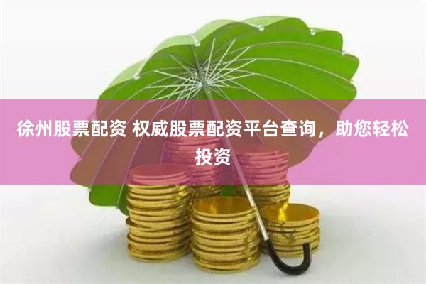 徐州股票配资 权威股票配资平台查询，助您轻松投资