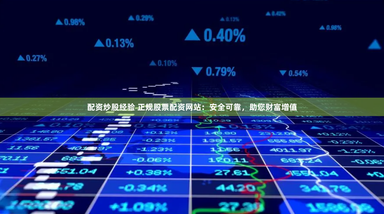 配资炒股经验 正规股票配资网站：安全可靠，助您财富增值