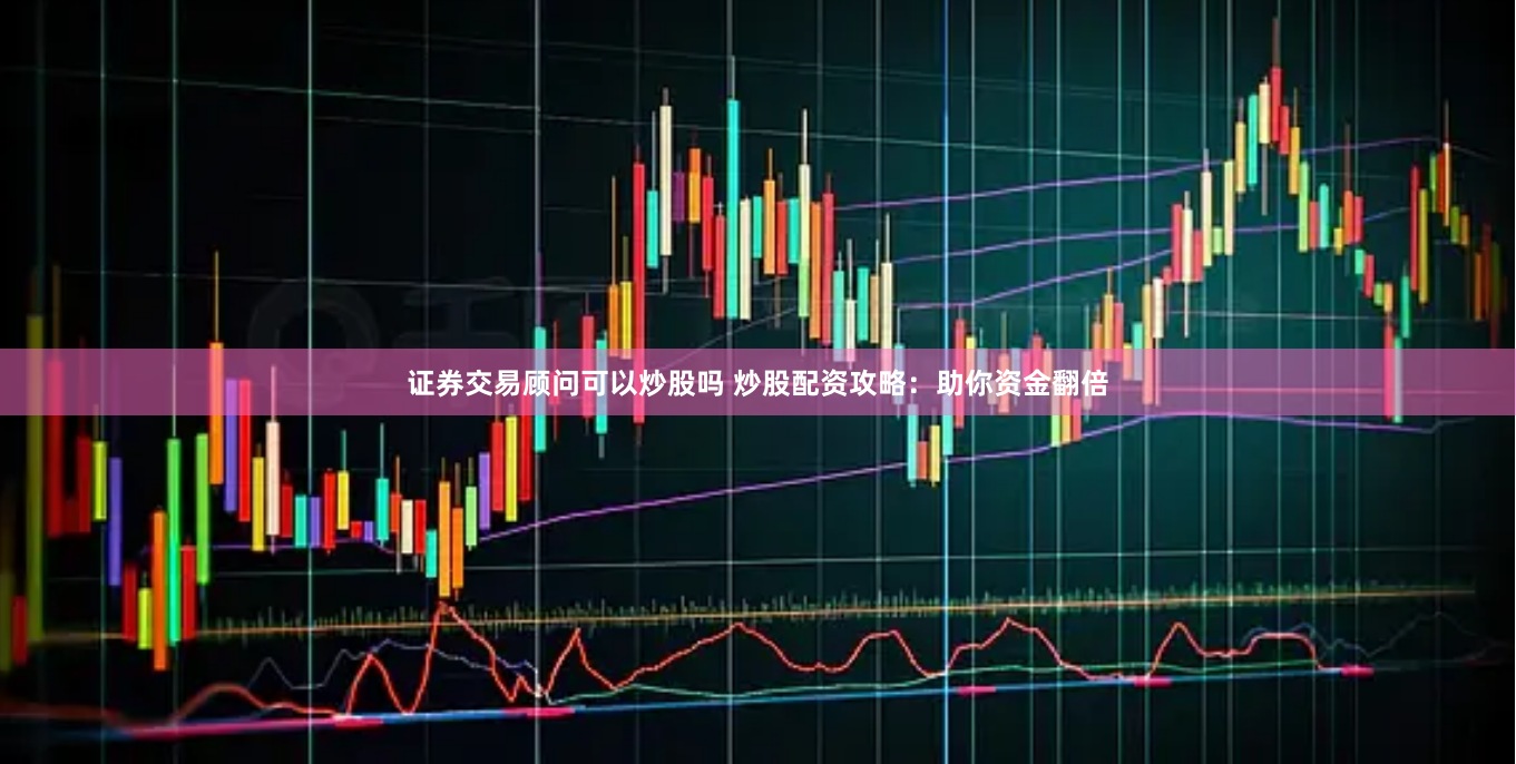 证券交易顾问可以炒股吗 炒股配资攻略:助你资金翻倍