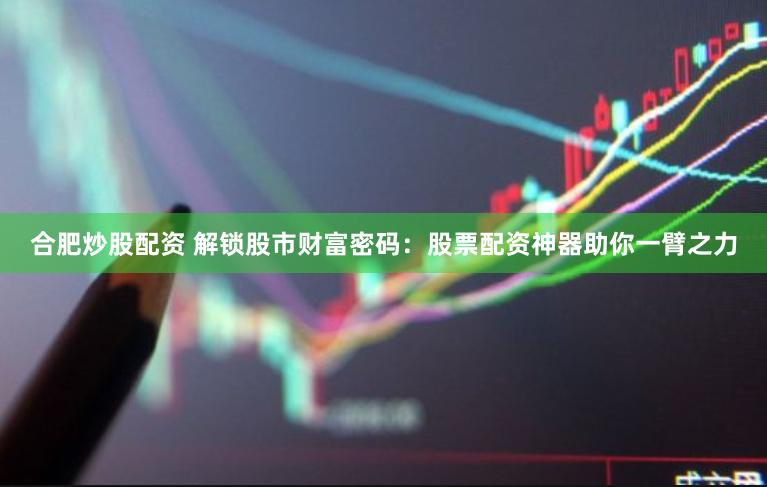 合肥炒股配资 解锁股市财富密码：股票配资神器助你一臂之力