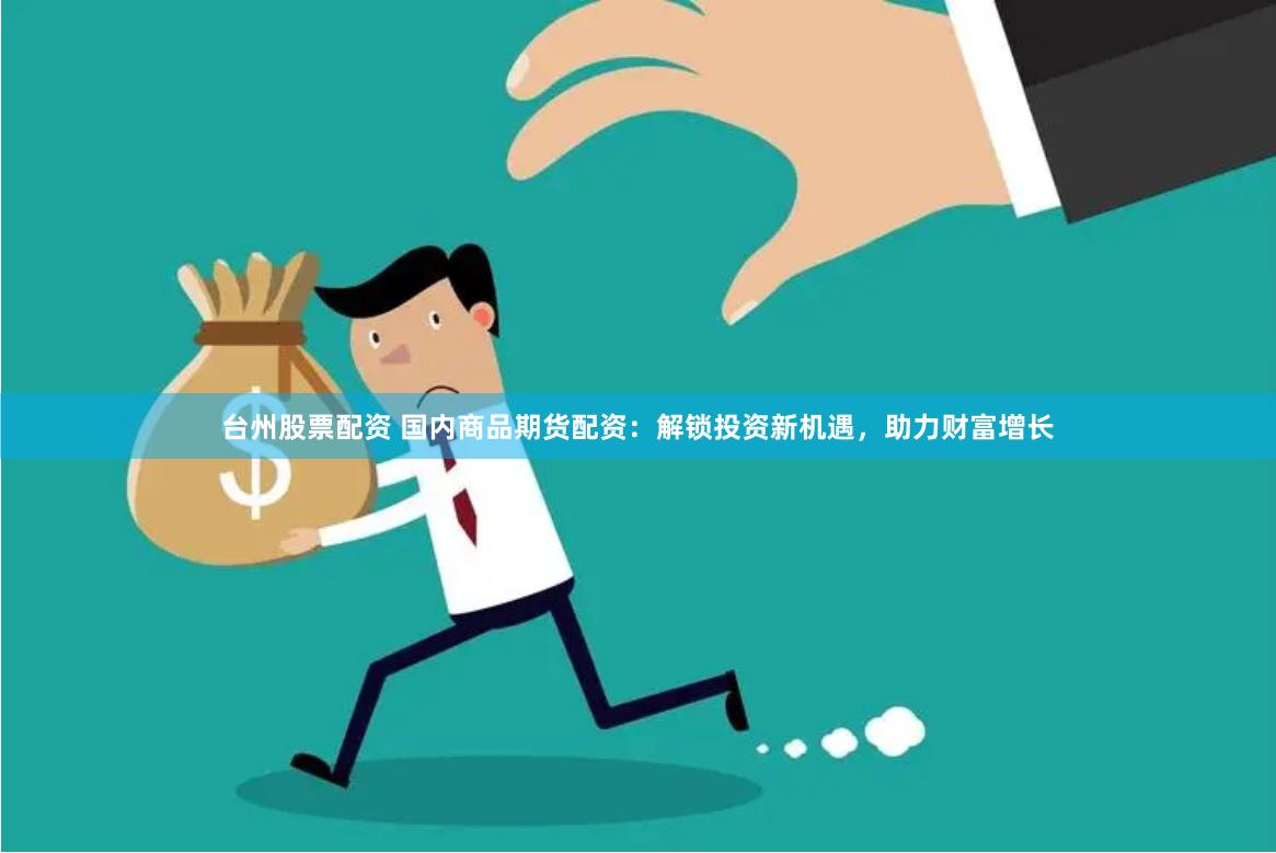 台州股票配资 国内商品期货配资：解锁投资新机遇，助力财富增长