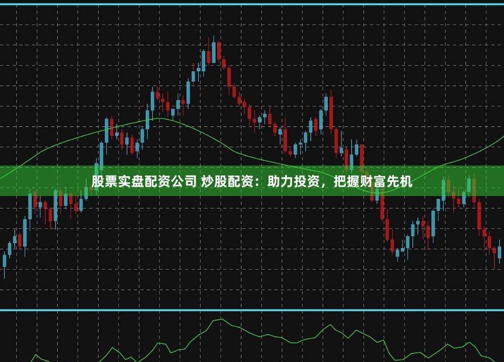 股票实盘配资公司 炒股配资：助力投资，把握财富先机