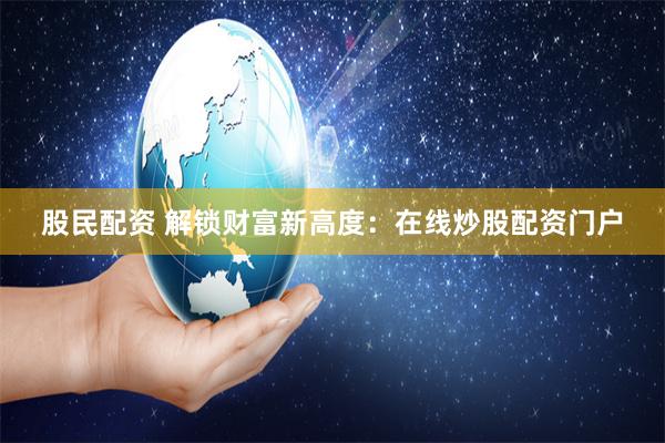 股民配资 解锁财富新高度：在线炒股配资门户