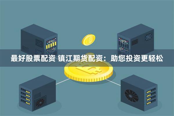最好股票配资 镇江期货配资：助您投资更轻松