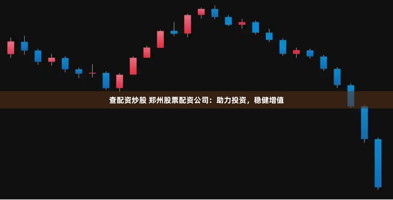 查配资炒股 郑州股票配资公司：助力投资，稳健增值